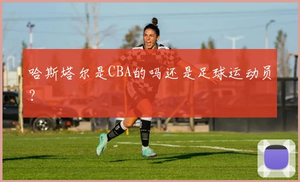 哈斯塔尔是CBA的吗还是足球运动员？