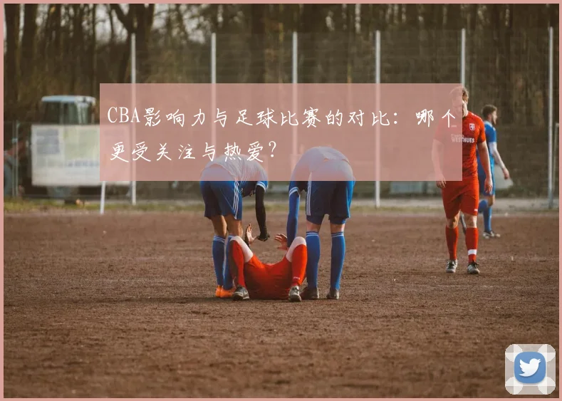 CBA影响力与足球比赛的对比：哪个更受关注与热爱？