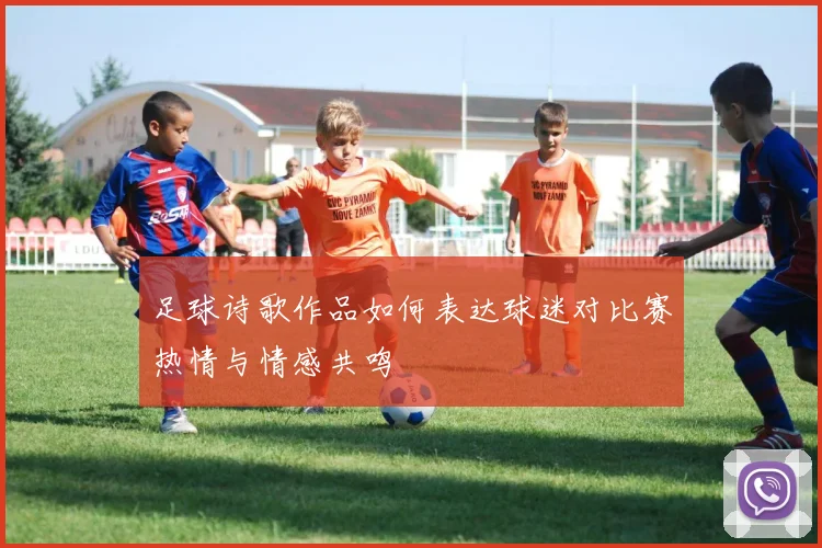 足球诗歌作品如何表达球迷对比赛热情与情感共鸣
